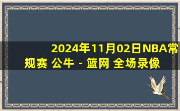 2024年11月02日NBA常规赛 公牛 - 篮网 全场录像